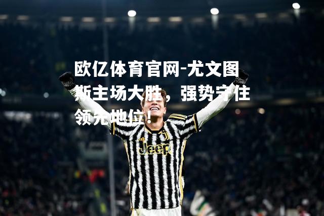 尤文图斯主场大胜，强势守住领先地位！