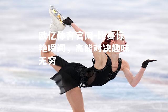比赛惊艳瞬间，高能对决趣味无穷