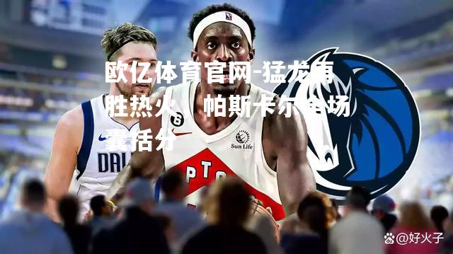 猛龙再胜热火，帕斯卡尔全场囊括分