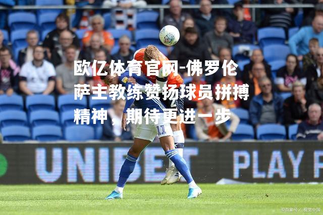 佛罗伦萨主教练赞扬球员拼搏精神，期待更进一步
