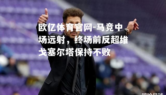 马竞中场远射，终场前反超维戈塞尔塔保持不败