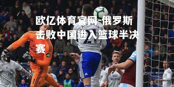 俄罗斯击败中国进入篮球半决赛