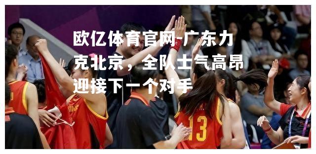 广东力克北京，全队士气高昂迎接下一个对手