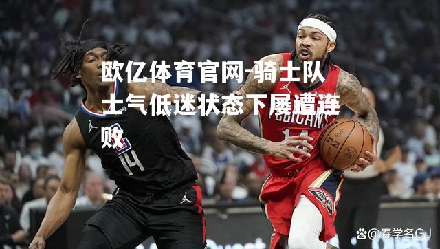 骑士队士气低迷状态下屡遭连败