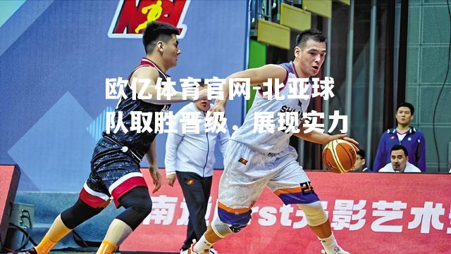 北亚球队取胜晋级，展现实力