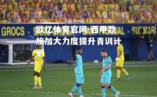 西甲劲旅加大力度提升青训计划
