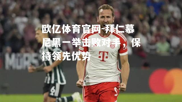 拜仁慕尼黑一举击败对手，保持领先优势