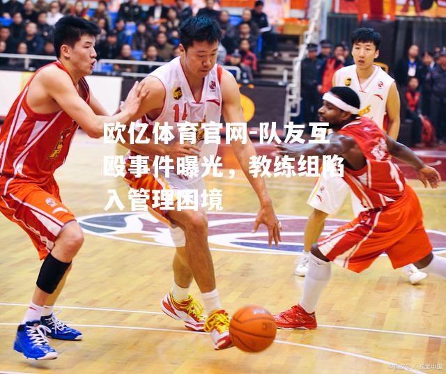 队友互殴事件曝光，教练组陷入管理困境