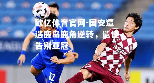 国安遭遇鹿岛鹿角逆转，遗憾告别亚冠