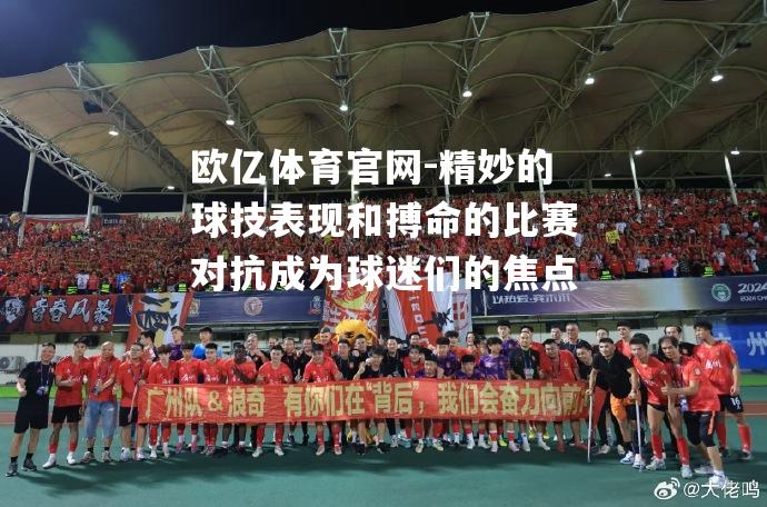 精妙的球技表现和搏命的比赛对抗成为球迷们的焦点