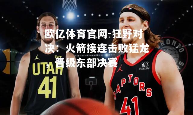 狂野对决：火箭接连击败猛龙，晋级东部决赛