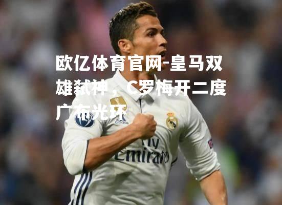 皇马双雄弑神，C罗梅开二度广布光环