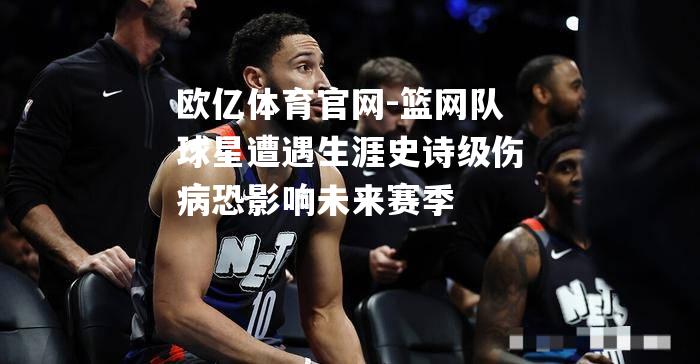 篮网队球星遭遇生涯史诗级伤病恐影响未来赛季