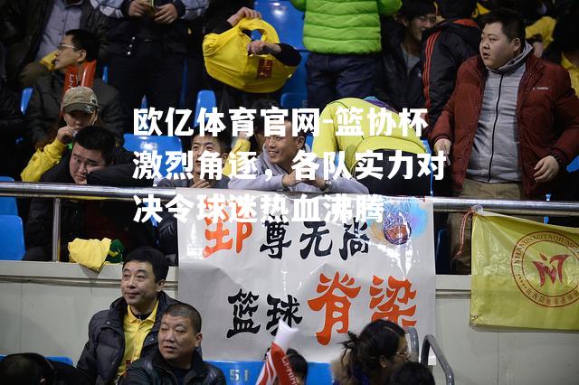 篮协杯激烈角逐，各队实力对决令球迷热血沸腾
