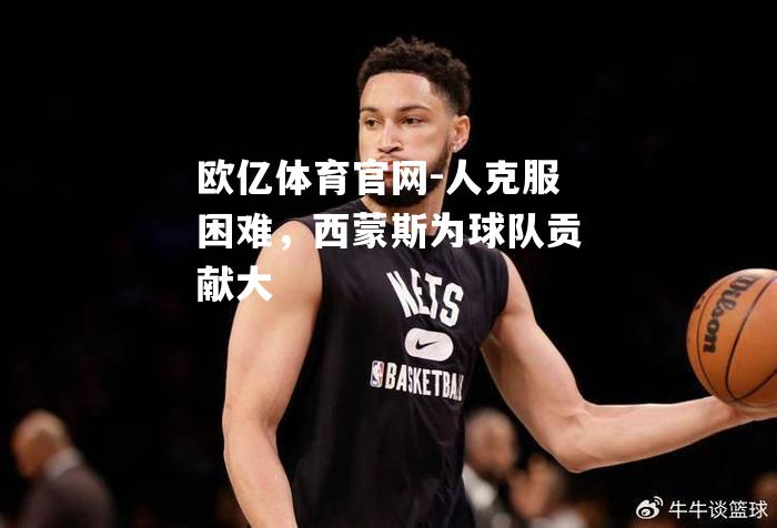 人克服困难，西蒙斯为球队贡献大