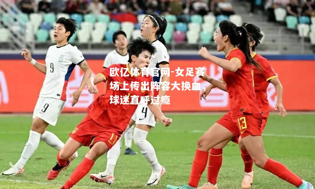 女足赛场上传出阵容大换血，球迷直呼过瘾