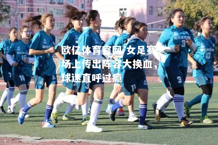 女足赛场上传出阵容大换血，球迷直呼过瘾