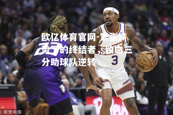 紧张局势下的终结者，致命三分助球队逆转