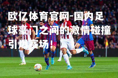 国内足球豪门之间的激情碰撞引爆赛场！