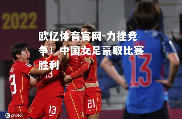 力挫竞争！中国女足豪取比赛胜利