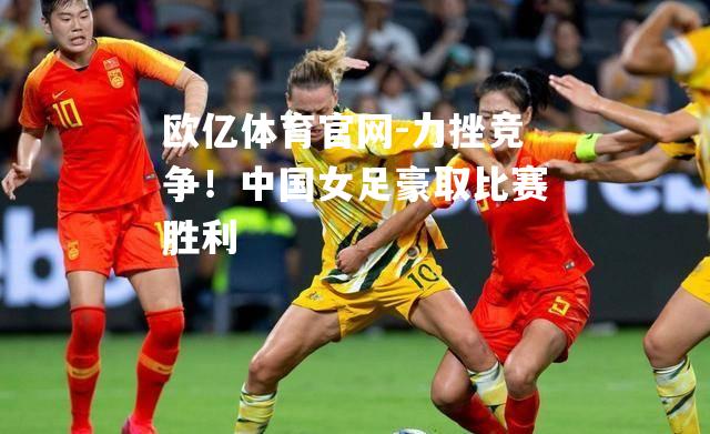 力挫竞争！中国女足豪取比赛胜利