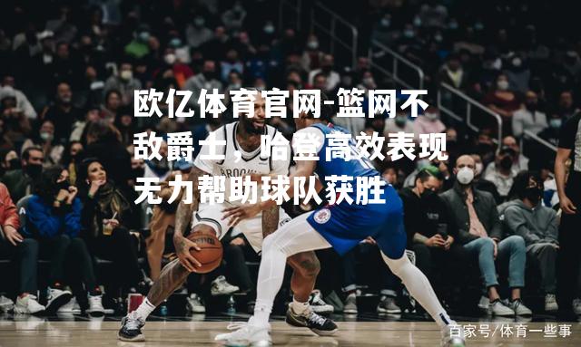 篮网不敌爵士，哈登高效表现无力帮助球队获胜