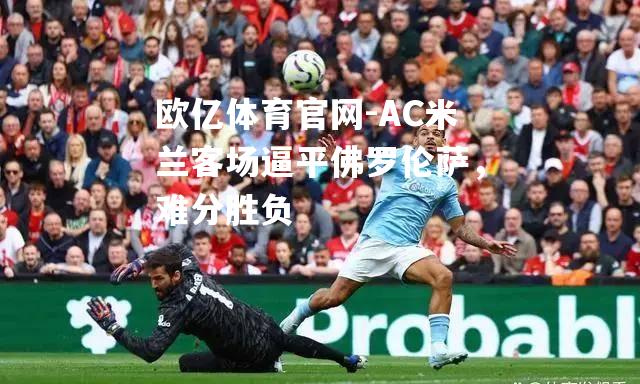 AC米兰客场逼平佛罗伦萨，难分胜负