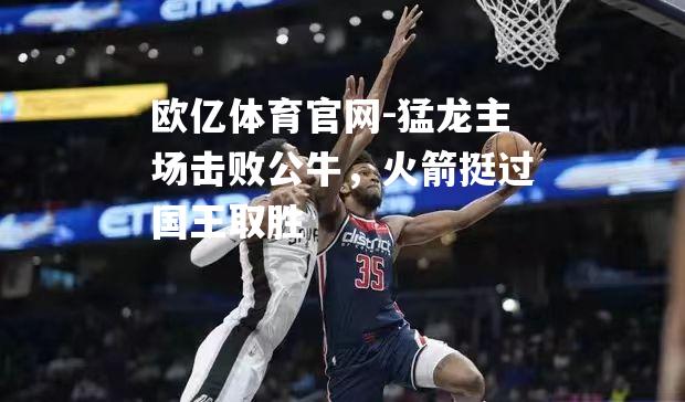 猛龙主场击败公牛，火箭挺过国王取胜