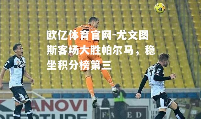 尤文图斯客场大胜帕尔马，稳坐积分榜第三