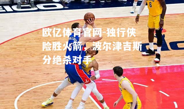 独行侠险胜火箭，波尔津吉斯分绝杀对手