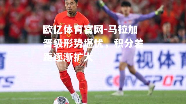 马拉加晋级形势堪忧，积分差距逐渐扩大