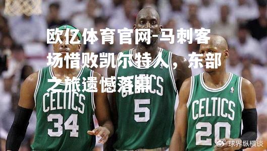 马刺客场惜败凯尔特人，东部之旅遗憾落幕