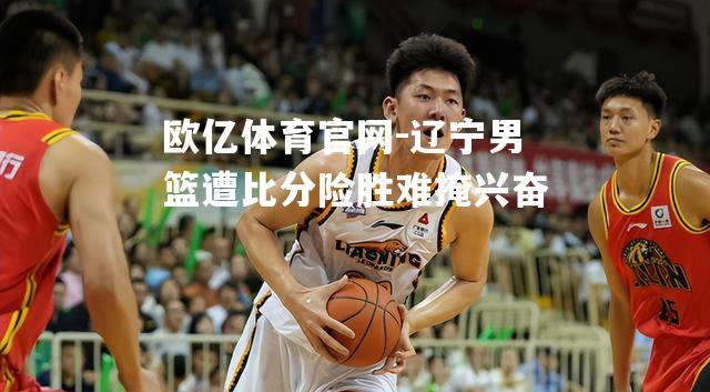 辽宁男篮遭比分险胜难掩兴奋