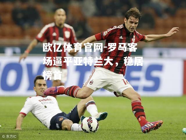 罗马客场逼平亚特兰大，稳居榜首