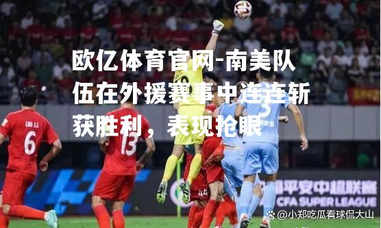南美队伍在外援赛事中连连斩获胜利，表现抢眼