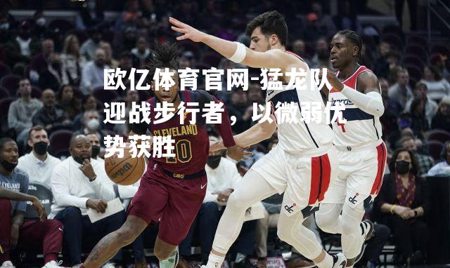 猛龙队迎战步行者，以微弱优势获胜