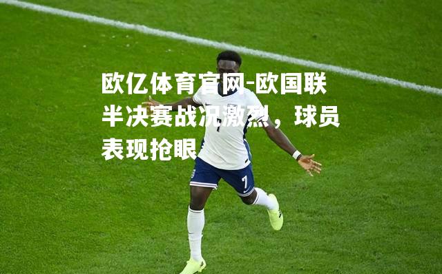 欧国联半决赛战况激烈，球员表现抢眼