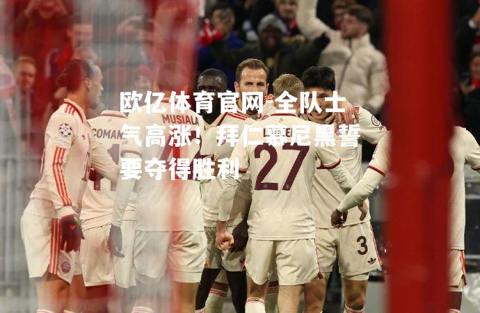 全队士气高涨！拜仁慕尼黑誓要夺得胜利