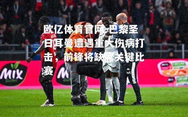 巴黎圣日耳曼遭遇重大伤病打击，前锋将缺席关键比赛