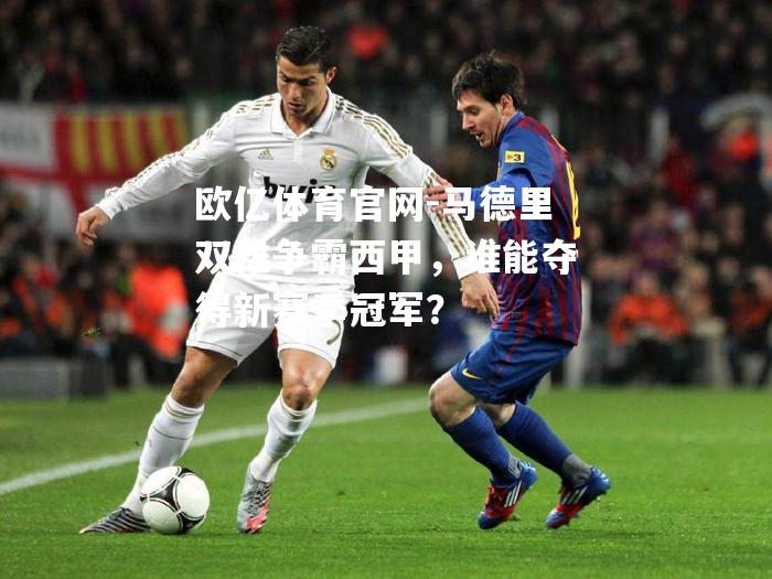 马德里双雄争霸西甲，谁能夺得新赛季冠军？