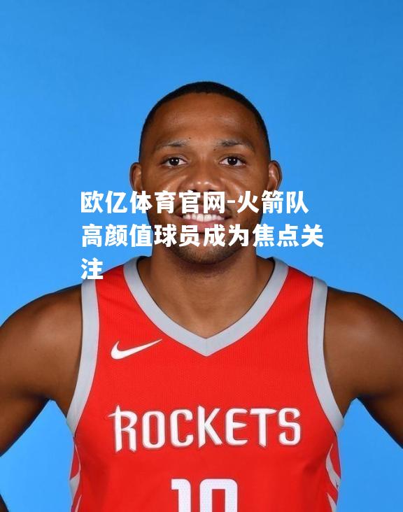 火箭队高颜值球员成为焦点关注