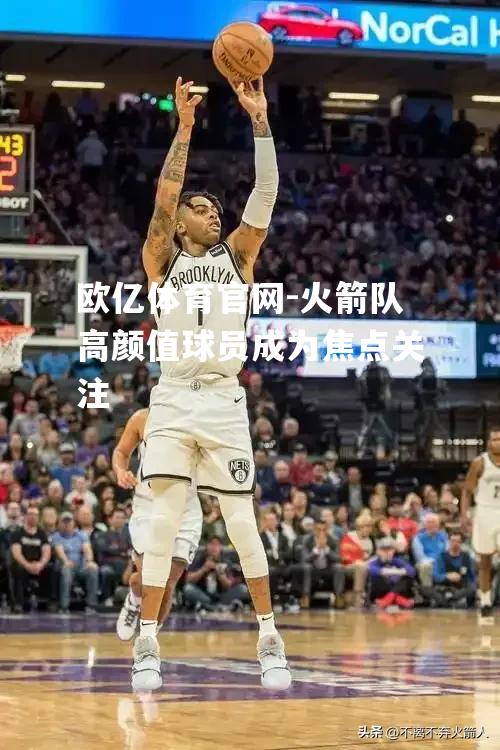 火箭队高颜值球员成为焦点关注